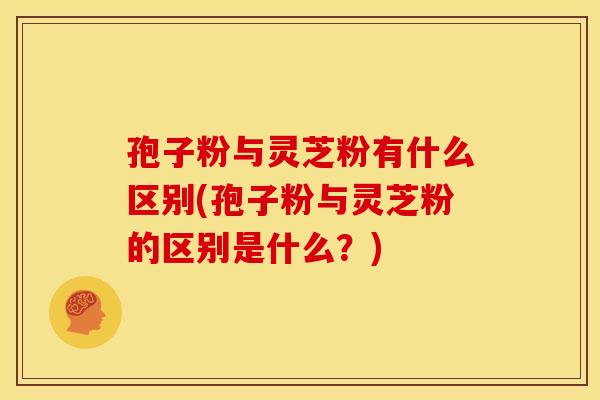 孢子粉与灵芝粉有什么区别(孢子粉与灵芝粉的区别是什么?) 孢子粉与灵芝粉有什么区别(孢子粉与灵芝粉的区别是什么?)