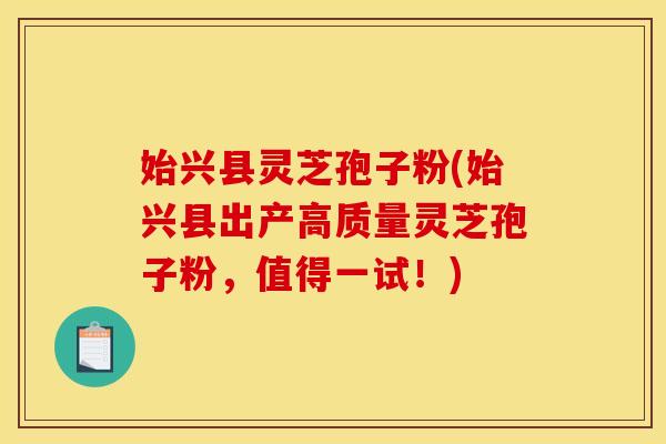始兴县灵芝孢子粉(始兴县出产高质量灵芝孢子粉,值得一试!) 始兴县灵芝孢子粉(始兴县出产高质量灵芝孢子粉,值得一试!)