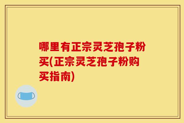 哪里有正宗灵芝孢子粉买(正宗灵芝孢子粉购买指南) 哪里有正宗灵芝孢子粉买(正宗灵芝孢子粉购买指南)