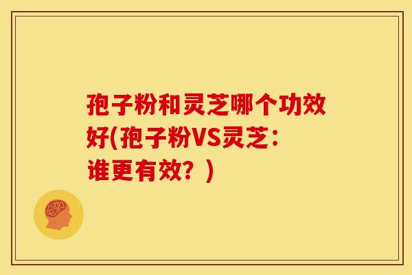 孢子粉和灵芝哪个功效好(孢子粉VS灵芝：谁更有效？)