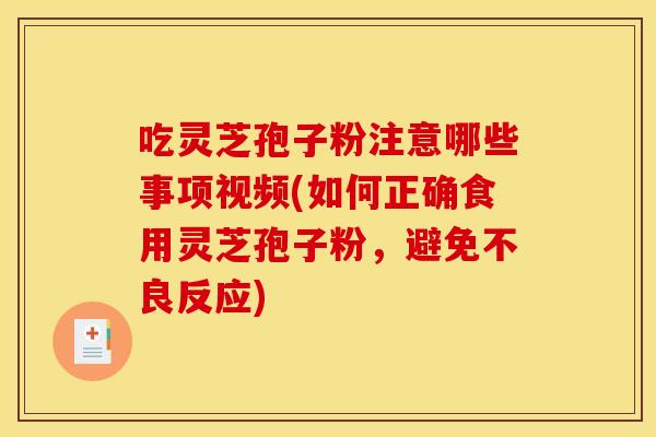 吃灵芝孢子粉注意哪些事项视频(如何正确食用灵芝孢子粉，避免不良反应)