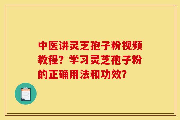 中医讲灵芝孢子粉视频教程？学习灵芝孢子粉的正确用法和功效？