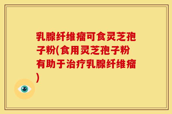 乳腺纤维瘤可食灵芝孢子粉(食用灵芝孢子粉有助于乳腺纤维瘤) 乳腺纤维瘤可食灵芝孢子粉(食用灵芝孢子粉有助于乳腺纤维瘤)
