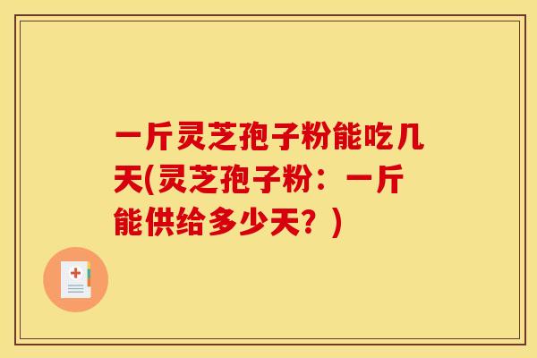 一斤灵芝孢子粉能吃几天(灵芝孢子粉:一斤能供给多少天?) 一斤灵芝孢子粉能吃几天(灵芝孢子粉:一斤能供给多少天?)