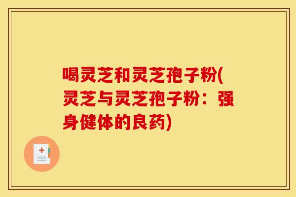 喝灵芝和灵芝孢子粉(灵芝与灵芝孢子粉:强身健体的良药) 喝灵芝和灵芝孢子粉(灵芝与灵芝孢子粉:强身健体的良药)