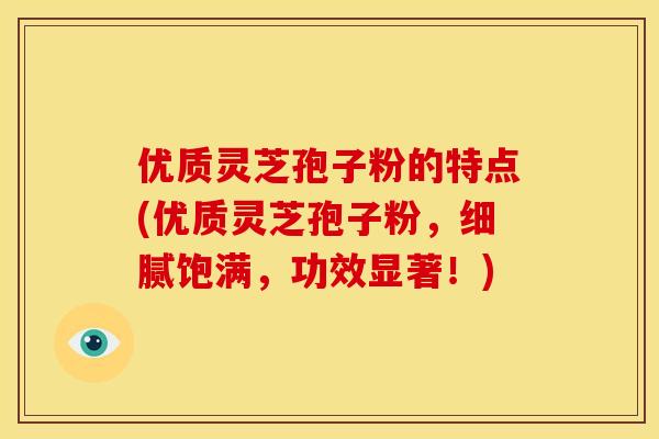 优质灵芝孢子粉的特点(优质灵芝孢子粉,细腻饱满,功效显著!) 优质灵芝孢子粉的特点(优质灵芝孢子粉,细腻饱满,功效显著!)