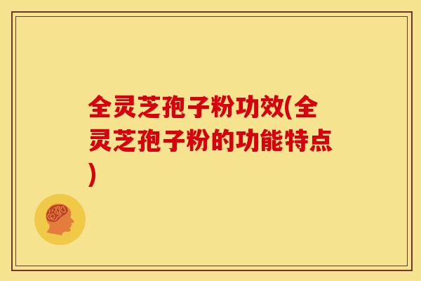 全灵芝孢子粉功效(全灵芝孢子粉的功能特点)