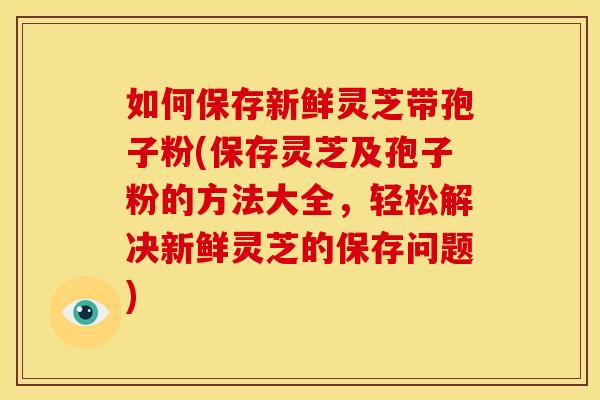 如何保存新鲜灵芝带孢子粉(保存灵芝及孢子粉的方法大全,轻松解决新鲜灵芝的保存问题) 如何保存新鲜灵芝带孢子粉(保存灵芝及孢子粉的方法大全,轻松解决新鲜灵芝的保存问题)