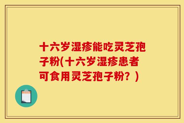 十六岁能吃灵芝孢子粉(十六岁患者可食用灵芝孢子粉?) 十六岁能吃灵芝孢子粉(十六岁患者可食用灵芝孢子粉?)