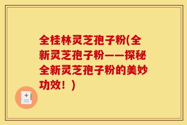 全桂林灵芝孢子粉(全新灵芝孢子粉——探秘全新灵芝孢子粉的美妙功效!) 全桂林灵芝孢子粉(全新灵芝孢子粉——探秘全新灵芝孢子粉的美妙功效!)