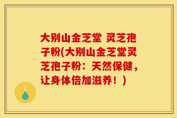 大别山金芝堂 灵芝孢子粉(大别山金芝堂灵芝孢子粉:天然保健,让身体倍加滋养!) 大别山金芝堂 灵芝孢子粉(大别山金芝堂灵芝孢子粉:天然保健,让身体倍加滋养!)