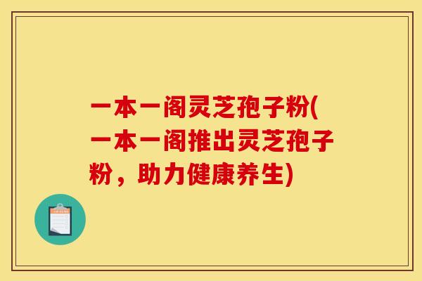 一本一阁灵芝孢子粉(一本一阁推出灵芝孢子粉,助力健康养生) 一本一阁灵芝孢子粉(一本一阁推出灵芝孢子粉,助力健康养生)