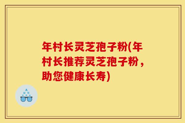 年村长灵芝孢子粉(年村长推荐灵芝孢子粉,助您健康长寿) 年村长灵芝孢子粉(年村长推荐灵芝孢子粉,助您健康长寿)
