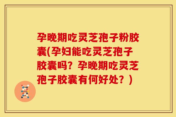 孕晚期吃灵芝孢子粉胶囊(孕妇能吃灵芝孢子胶囊吗?孕晚期吃灵芝孢子胶囊有何好处?) 孕晚期吃灵芝孢子粉胶囊(孕妇能吃灵芝孢子胶囊吗?孕晚期吃灵芝孢子胶囊有何好处?)