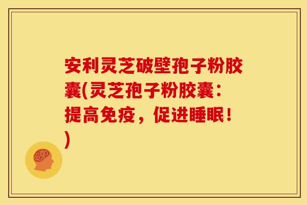 安利灵芝破壁孢子粉胶囊(灵芝孢子粉胶囊:提高免疫,促进!) 安利灵芝破壁孢子粉胶囊(灵芝孢子粉胶囊:提高免疫,促进!)