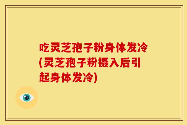 吃灵芝孢子粉身体发冷(灵芝孢子粉摄入后引起身体发冷) 吃灵芝孢子粉身体发冷(灵芝孢子粉摄入后引起身体发冷)