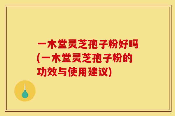 一木堂灵芝孢子粉好吗(一木堂灵芝孢子粉的功效与使用建议)