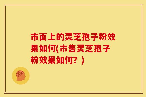 市面上的灵芝孢子粉效果如何(市售灵芝孢子粉效果如何?) 市面上的灵芝孢子粉效果如何(市售灵芝孢子粉效果如何?)