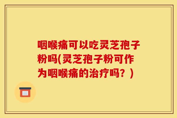 咽喉痛可以吃灵芝孢子粉吗(灵芝孢子粉可作为咽喉痛的吗？)