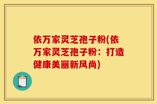 依万家灵芝孢子粉(依万家灵芝孢子粉：打造健康美丽新风尚)