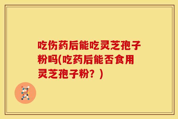 吃伤药后能吃灵芝孢子粉吗(吃药后能否食用灵芝孢子粉?) 吃伤药后能吃灵芝孢子粉吗(吃药后能否食用灵芝孢子粉?)