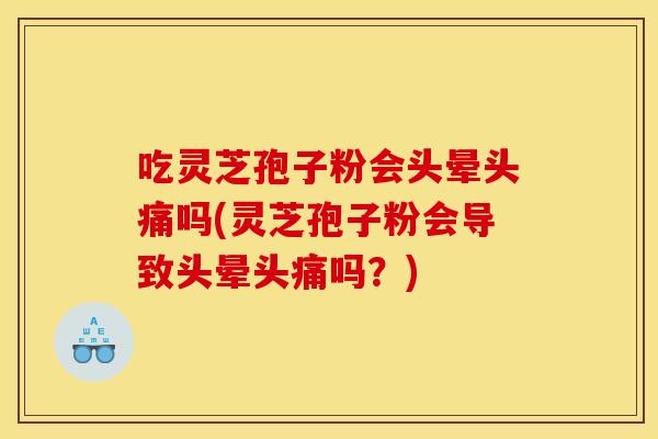吃灵芝孢子粉会头晕头痛吗(灵芝孢子粉会导致头晕头痛吗?) 吃灵芝孢子粉会头晕头痛吗(灵芝孢子粉会导致头晕头痛吗?)