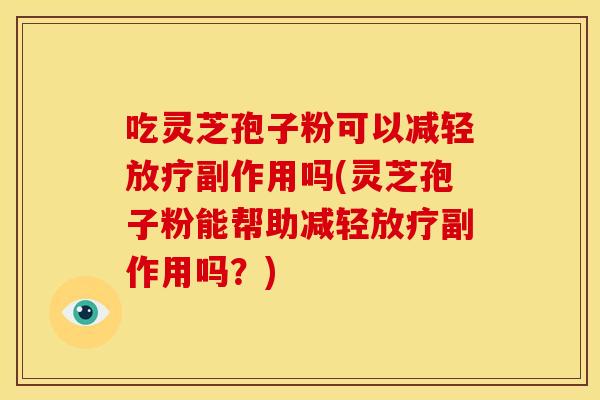 吃灵芝孢子粉可以减轻副作用吗(灵芝孢子粉能帮助减轻副作用吗?) 吃灵芝孢子粉可以减轻副作用吗(灵芝孢子粉能帮助减轻副作用吗?)