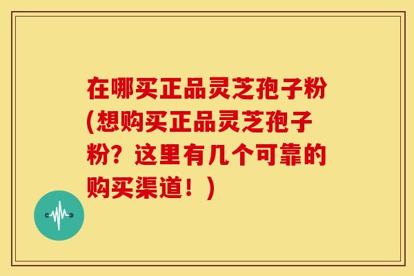 在哪买正品灵芝孢子粉(想购买正品灵芝孢子粉?这里有几个可靠的购买渠道!) 在哪买正品灵芝孢子粉(想购买正品灵芝孢子粉?这里有几个可靠的购买渠道!)