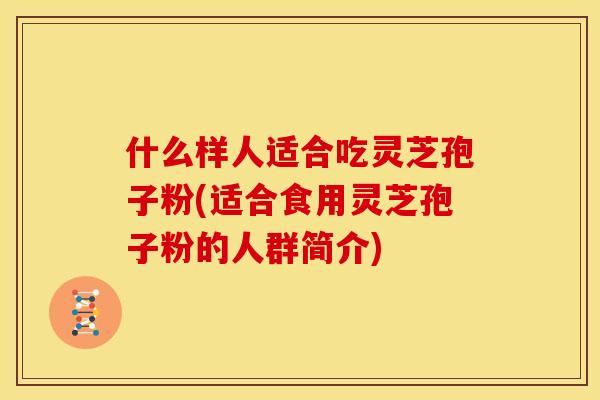 什么样人适合吃灵芝孢子粉(适合食用灵芝孢子粉的人群简介)