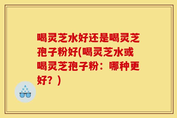 喝灵芝水好还是喝灵芝孢子粉好(喝灵芝水或喝灵芝孢子粉:哪种更好?) 喝灵芝水好还是喝灵芝孢子粉好(喝灵芝水或喝灵芝孢子粉:哪种更好?)
