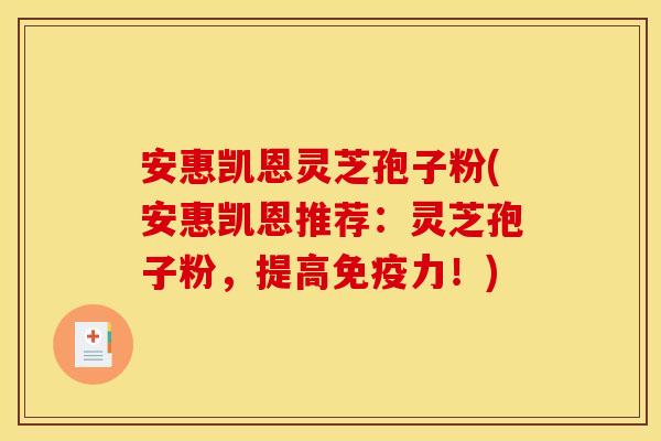 安惠凯恩灵芝孢子粉(安惠凯恩推荐:灵芝孢子粉,提高免疫力!) 安惠凯恩灵芝孢子粉(安惠凯恩推荐:灵芝孢子粉,提高免疫力!)