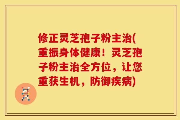修正灵芝孢子粉主(重振身体健康！灵芝孢子粉主全方位，让您重获生机，防御)