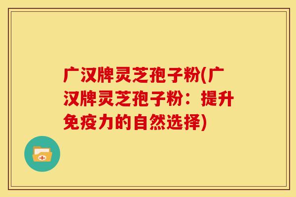 广汉牌灵芝孢子粉(广汉牌灵芝孢子粉:提升免疫力的自然选择) 广汉牌灵芝孢子粉(广汉牌灵芝孢子粉:提升免疫力的自然选择)