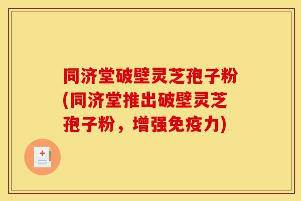 同济堂破壁灵芝孢子粉(同济堂推出破壁灵芝孢子粉,增强免疫力) 同济堂破壁灵芝孢子粉(同济堂推出破壁灵芝孢子粉,增强免疫力)