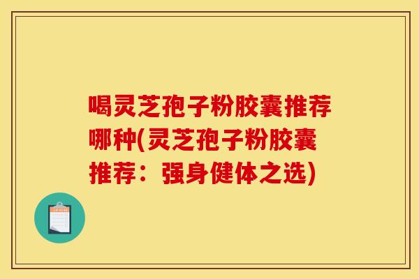 喝灵芝孢子粉胶囊推荐哪种(灵芝孢子粉胶囊推荐:强身健体之选) 喝灵芝孢子粉胶囊推荐哪种(灵芝孢子粉胶囊推荐:强身健体之选)