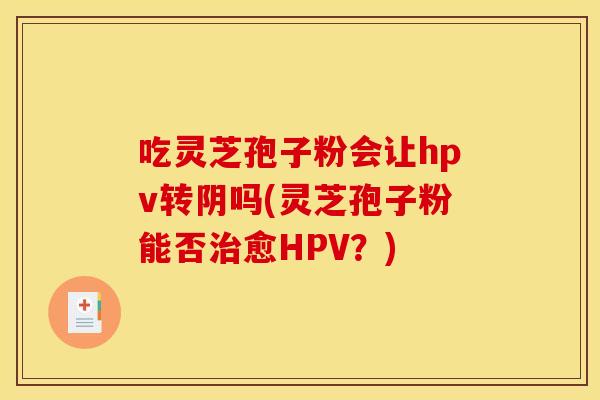 吃灵芝孢子粉会让hpv转阴吗(灵芝孢子粉能否愈HPV?) 吃灵芝孢子粉会让hpv转阴吗(灵芝孢子粉能否愈HPV?)