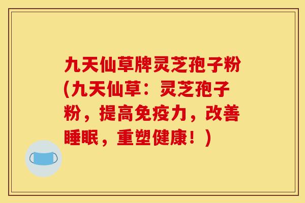 九天仙草牌灵芝孢子粉(九天仙草：灵芝孢子粉，提高免疫力，改善，重塑健康！)