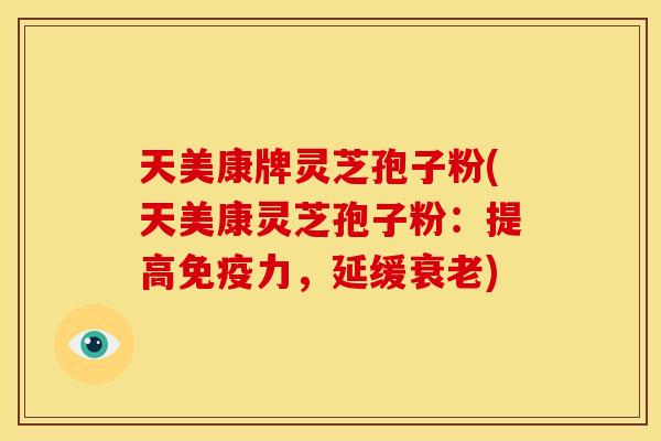 天美康牌灵芝孢子粉(天美康灵芝孢子粉:提高免疫力,延缓) 天美康牌灵芝孢子粉(天美康灵芝孢子粉:提高免疫力,延缓)