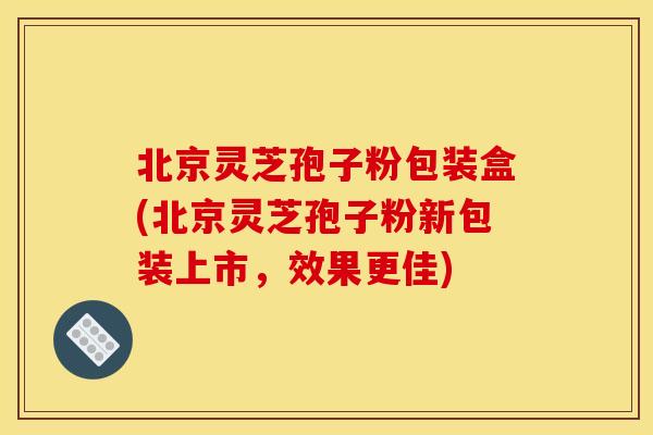 北京灵芝孢子粉包装盒(北京灵芝孢子粉新包装上市,效果更佳) 北京灵芝孢子粉包装盒(北京灵芝孢子粉新包装上市,效果更佳)