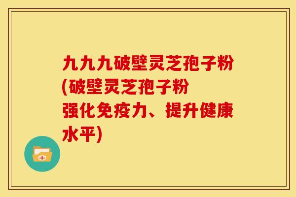 九九九破壁灵芝孢子粉(破壁灵芝孢子粉 强化免疫力、提升健康水平) 九九九破壁灵芝孢子粉(破壁灵芝孢子粉 强化免疫力、提升健康水平)