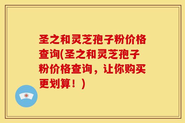 圣之和灵芝孢子粉价格查询(圣之和灵芝孢子粉价格查询,让你购买更划算!) 圣之和灵芝孢子粉价格查询(圣之和灵芝孢子粉价格查询,让你购买更划算!)