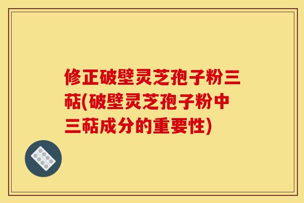 修正破壁灵芝孢子粉三萜(破壁灵芝孢子粉中三萜成分的重要性) 修正破壁灵芝孢子粉三萜(破壁灵芝孢子粉中三萜成分的重要性)