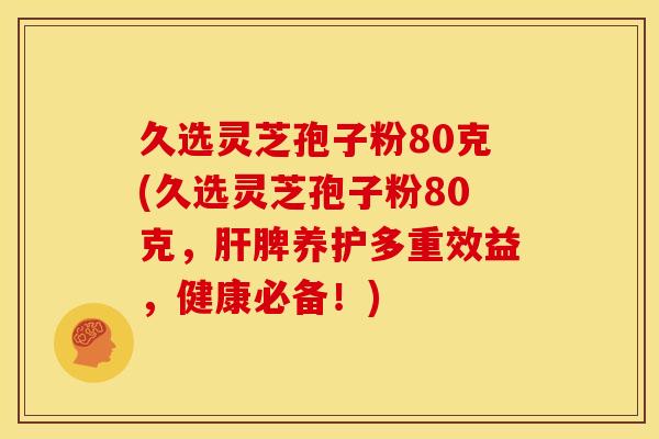 久选灵芝孢子粉80克(久选灵芝孢子粉80克，脾养护多重效益，健康必备！)