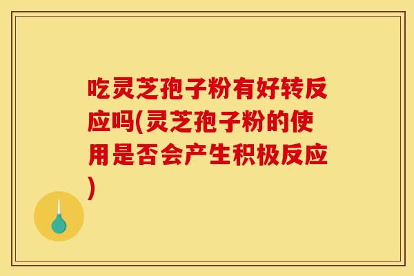 吃灵芝孢子粉有好转反应吗(灵芝孢子粉的使用是否会产生积极反应) 吃灵芝孢子粉有好转反应吗(灵芝孢子粉的使用是否会产生积极反应)
