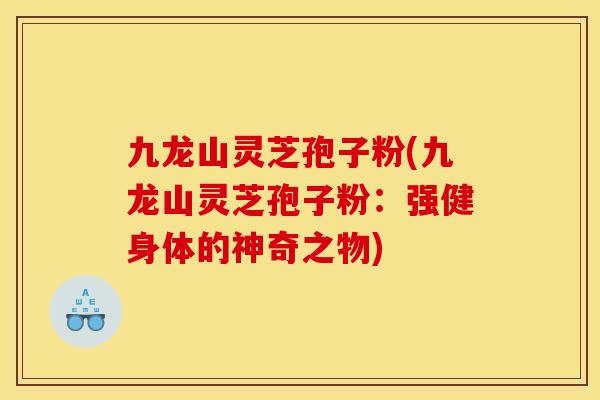 九龙山灵芝孢子粉(九龙山灵芝孢子粉:强健身体的神奇之物) 九龙山灵芝孢子粉(九龙山灵芝孢子粉:强健身体的神奇之物)