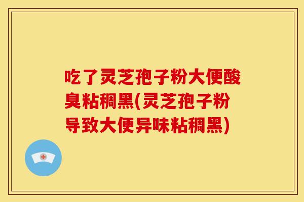吃了灵芝孢子粉大便酸臭粘稠黑(灵芝孢子粉导致大便异味粘稠黑) 吃了灵芝孢子粉大便酸臭粘稠黑(灵芝孢子粉导致大便异味粘稠黑)