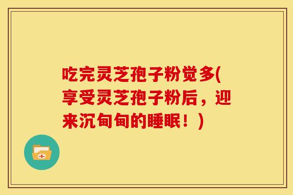 吃完灵芝孢子粉觉多(享受灵芝孢子粉后,迎来沉甸甸的!) 吃完灵芝孢子粉觉多(享受灵芝孢子粉后,迎来沉甸甸的!)