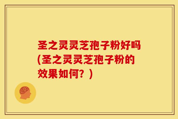 圣之灵灵芝孢子粉好吗(圣之灵灵芝孢子粉的效果如何？)