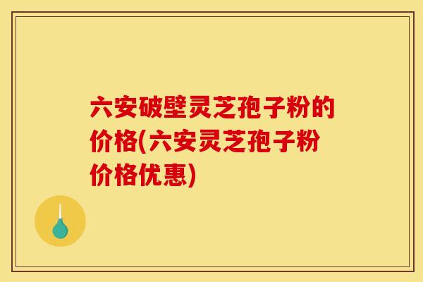 六安破壁灵芝孢子粉的价格(六安灵芝孢子粉价格优惠) 六安破壁灵芝孢子粉的价格(六安灵芝孢子粉价格优惠)