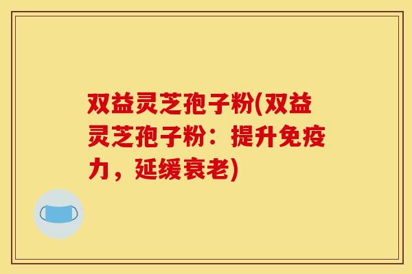 双益灵芝孢子粉(双益灵芝孢子粉:提升免疫力,延缓) 双益灵芝孢子粉(双益灵芝孢子粉:提升免疫力,延缓)